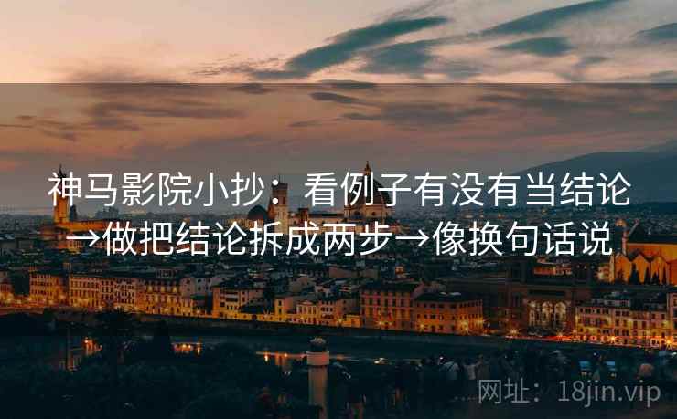 神马影院小抄：看例子有没有当结论→做把结论拆成两步→像换句话说  第2张