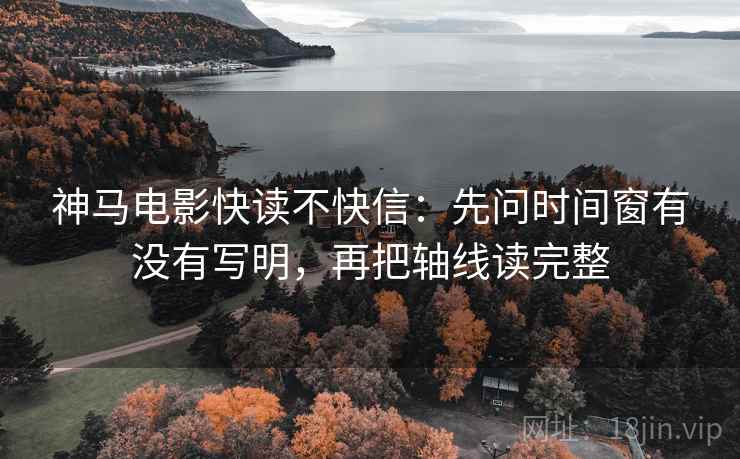 神马电影快读不快信：先问时间窗有没有写明，再把轴线读完整
