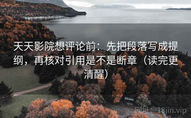 天天影院想评论前：先把段落写成提纲，再核对引用是不是断章（读完更清醒）  第2张
