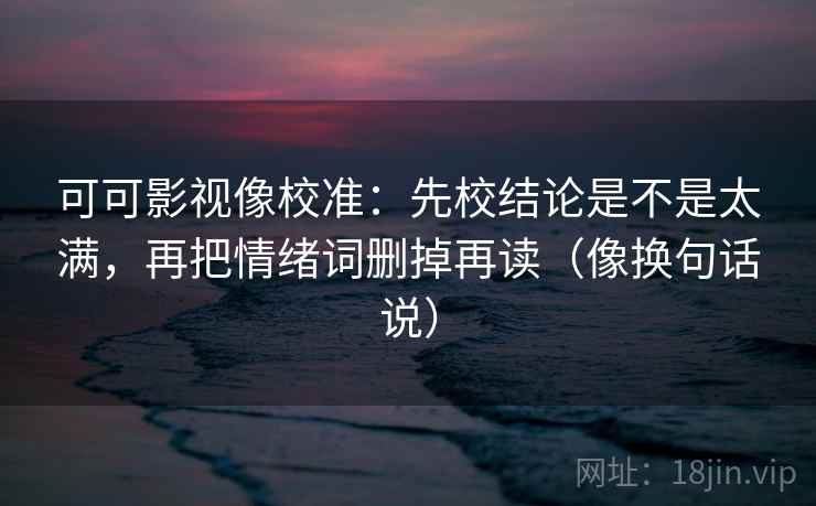 可可影视像校准：先校结论是不是太满，再把情绪词删掉再读（像换句话说）  第2张