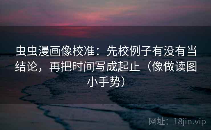 虫虫漫画像校准：先校例子有没有当结论，再把时间写成起止（像做读图小手势）  第2张