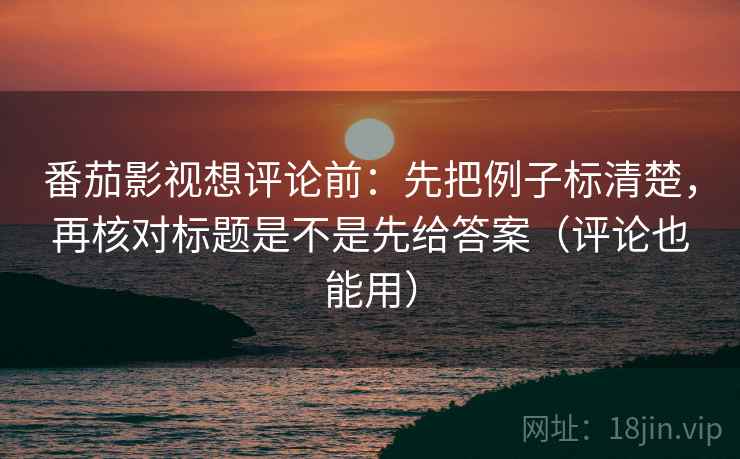 番茄影视想评论前：先把例子标清楚，再核对标题是不是先给答案（评论也能用）