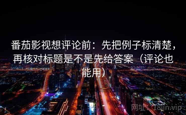 番茄影视想评论前：先把例子标清楚，再核对标题是不是先给答案（评论也能用）  第2张