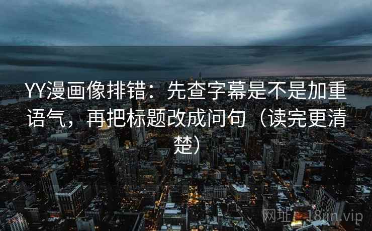 YY漫画像排错：先查字幕是不是加重语气，再把标题改成问句（读完更清楚）