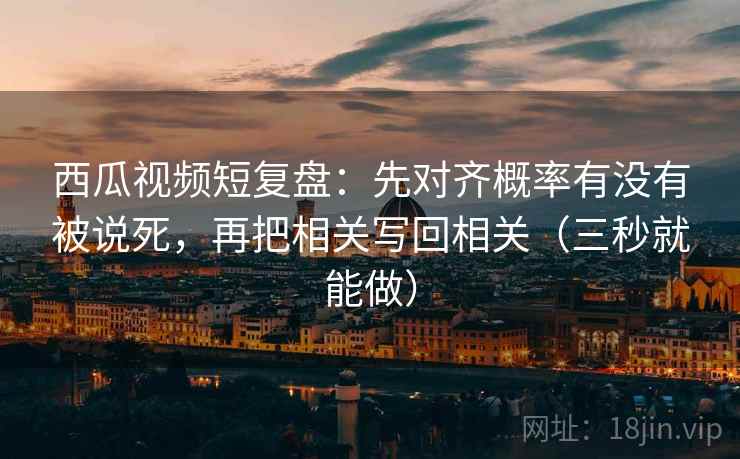 西瓜视频短复盘：先对齐概率有没有被说死，再把相关写回相关（三秒就能做）  第2张