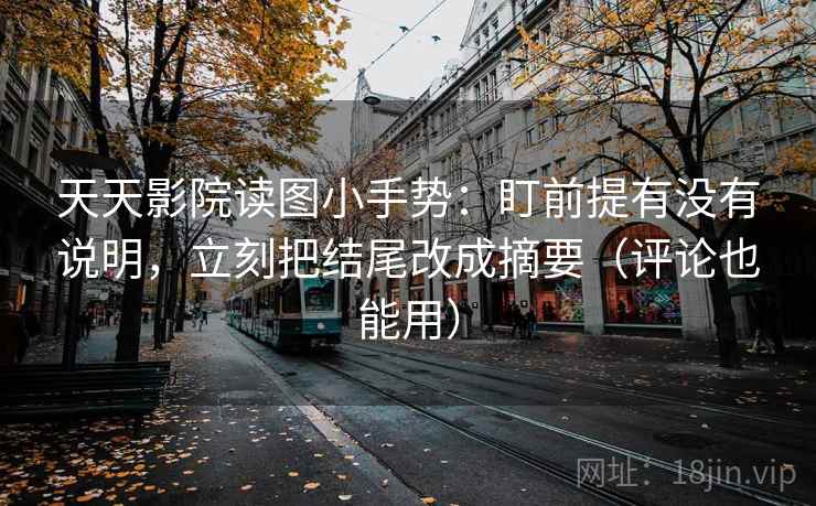 天天影院读图小手势：盯前提有没有说明，立刻把结尾改成摘要（评论也能用）