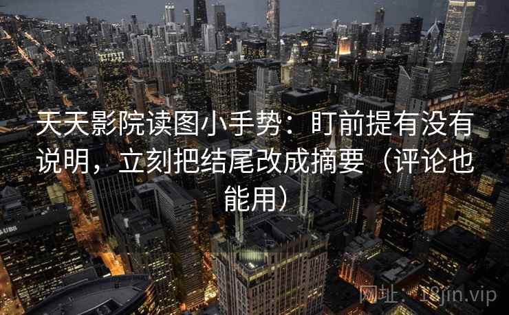 天天影院读图小手势：盯前提有没有说明，立刻把结尾改成摘要（评论也能用）  第2张