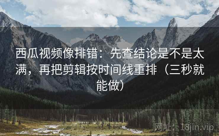 西瓜视频像排错：先查结论是不是太满，再把剪辑按时间线重排（三秒就能做）