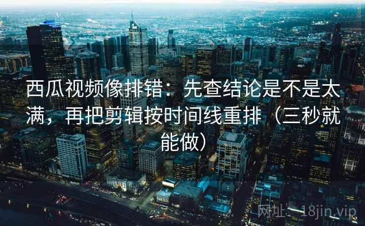 西瓜视频像排错：先查结论是不是太满，再把剪辑按时间线重排（三秒就能做）  第2张