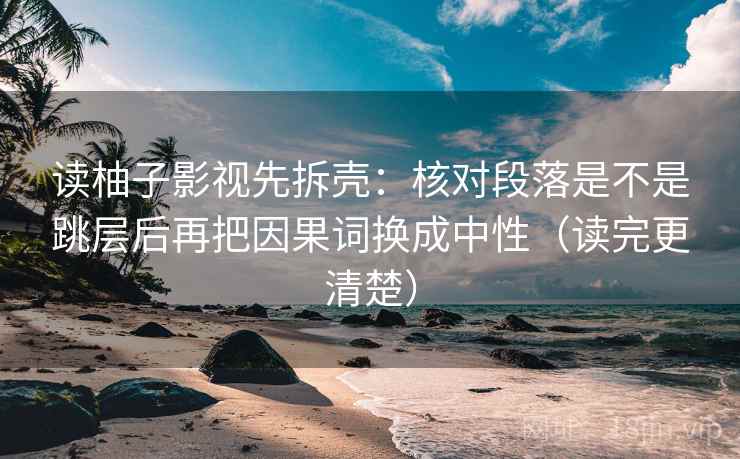 读柚子影视先拆壳：核对段落是不是跳层后再把因果词换成中性（读完更清楚）  第2张