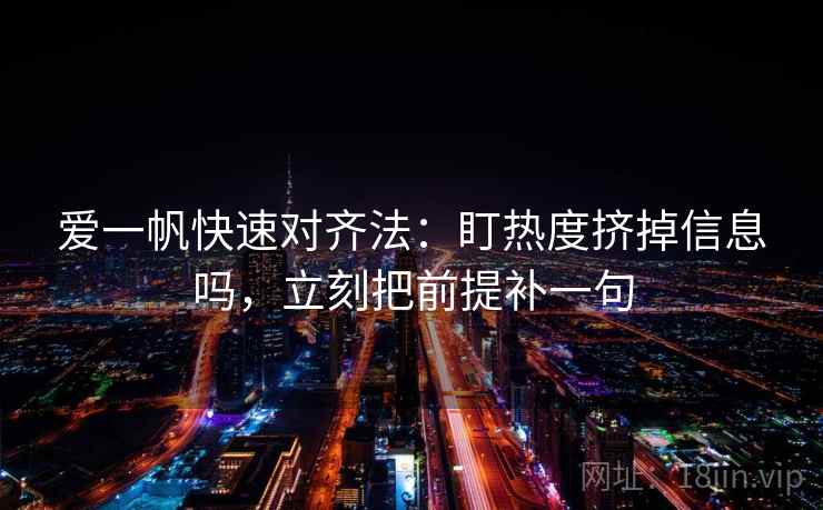爱一帆快速对齐法：盯热度挤掉信息吗，立刻把前提补一句