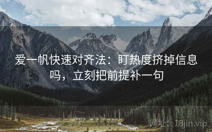 爱一帆快速对齐法：盯热度挤掉信息吗，立刻把前提补一句  第2张