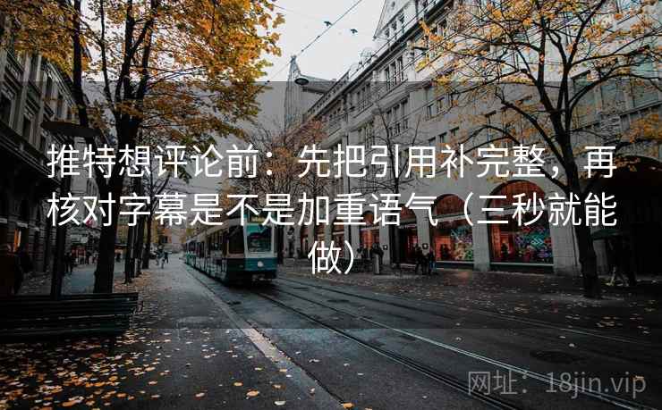 推特想评论前：先把引用补完整，再核对字幕是不是加重语气（三秒就能做）