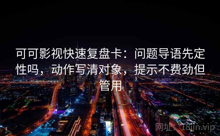可可影视快速复盘卡：问题导语先定性吗，动作写清对象，提示不费劲但管用  第2张