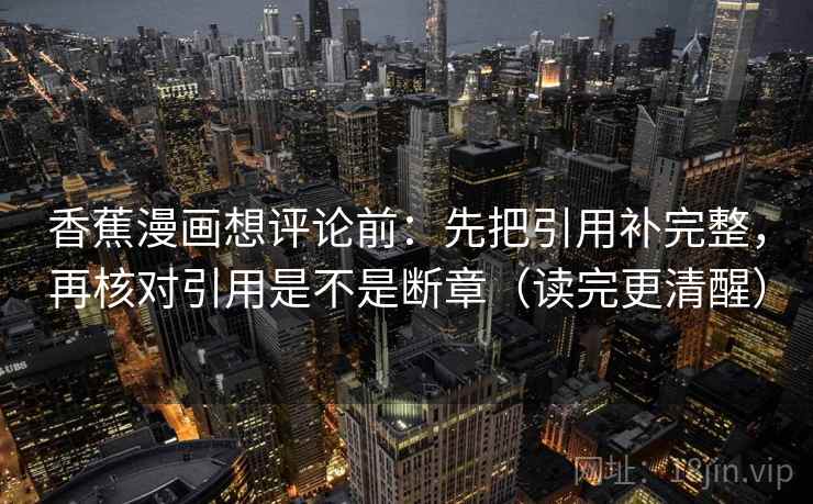 香蕉漫画想评论前：先把引用补完整，再核对引用是不是断章（读完更清醒）  第2张