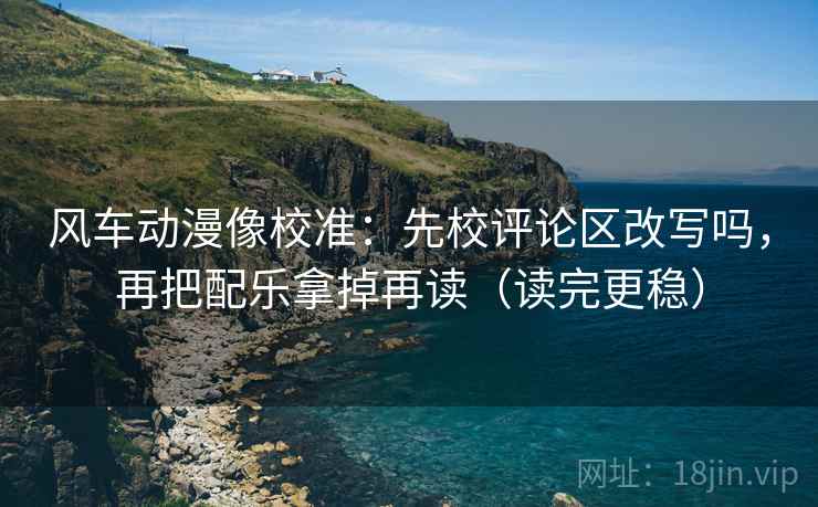 风车动漫像校准：先校评论区改写吗，再把配乐拿掉再读（读完更稳）  第2张