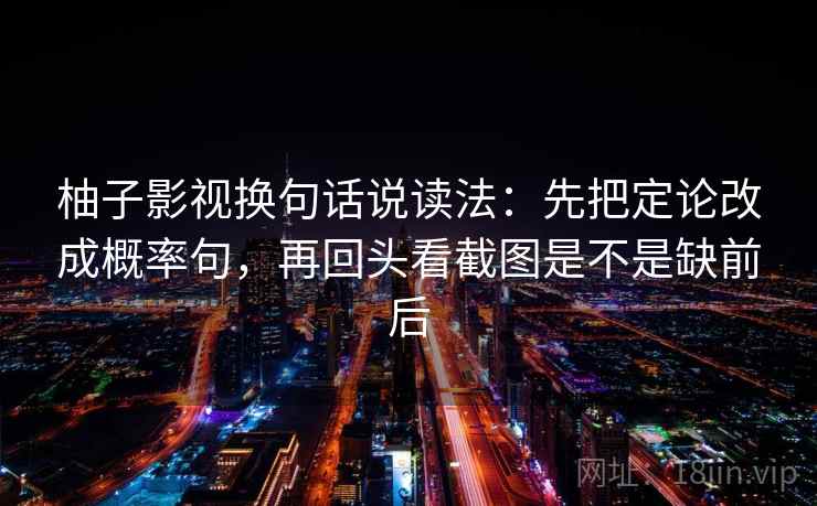 柚子影视换句话说读法：先把定论改成概率句，再回头看截图是不是缺前后  第2张