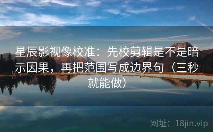 星辰影视像校准：先校剪辑是不是暗示因果，再把范围写成边界句（三秒就能做）