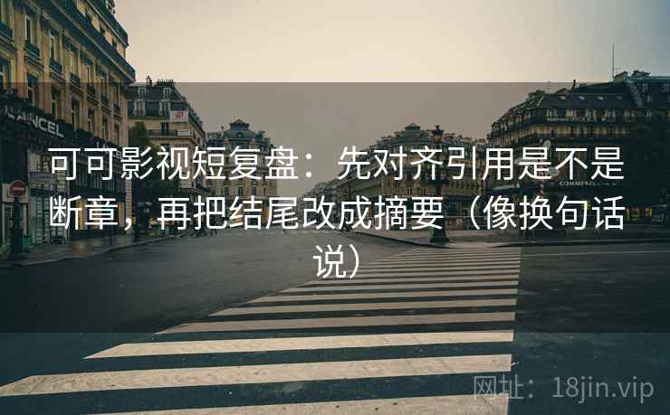 可可影视短复盘：先对齐引用是不是断章，再把结尾改成摘要（像换句话说）