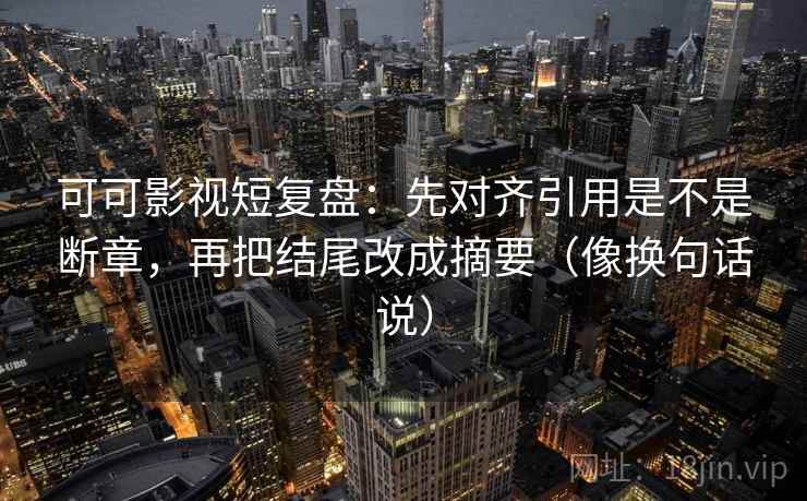 可可影视短复盘：先对齐引用是不是断章，再把结尾改成摘要（像换句话说）  第2张