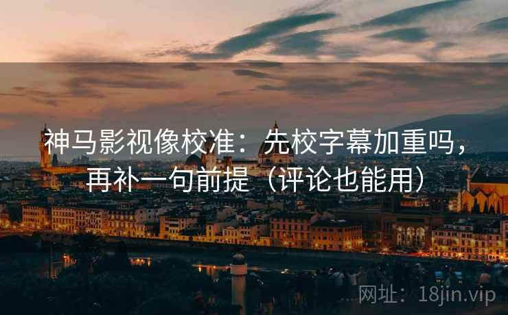 神马影视像校准：先校字幕加重吗，再补一句前提（评论也能用）