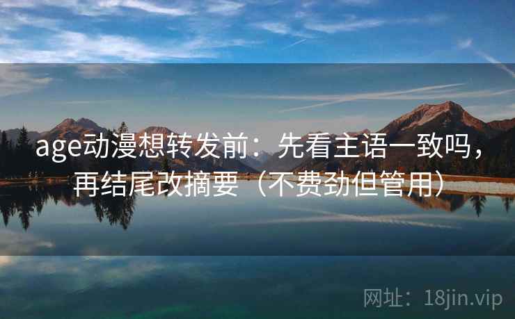 age动漫想转发前：先看主语一致吗，再结尾改摘要（不费劲但管用）