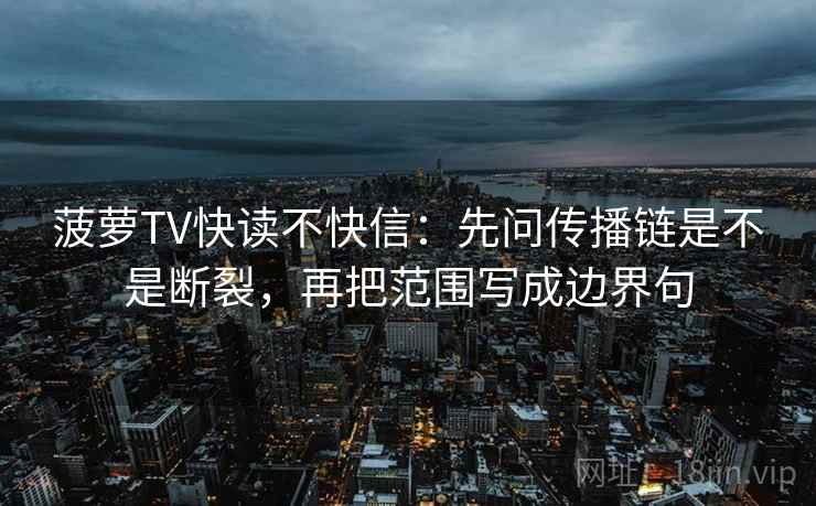菠萝TV快读不快信：先问传播链是不是断裂，再把范围写成边界句  第2张
