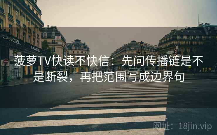 菠萝TV快读不快信：先问传播链是不是断裂，再把范围写成边界句