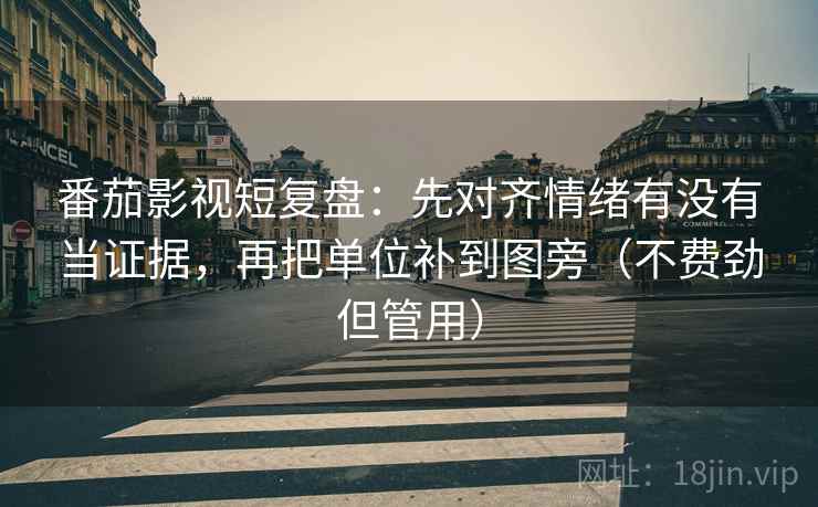 番茄影视短复盘：先对齐情绪有没有当证据，再把单位补到图旁（不费劲但管用）  第2张