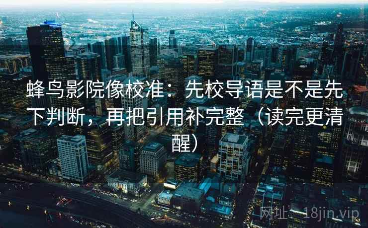 蜂鸟影院像校准：先校导语是不是先下判断，再把引用补完整（读完更清醒）
