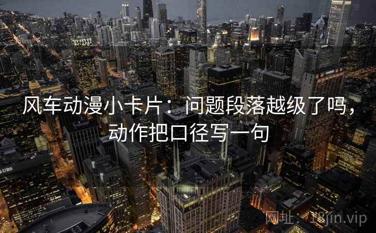风车动漫小卡片：问题段落越级了吗，动作把口径写一句  第2张