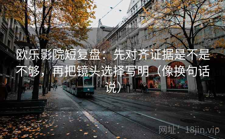 欧乐影院短复盘：先对齐证据是不是不够，再把镜头选择写明（像换句话说）  第2张