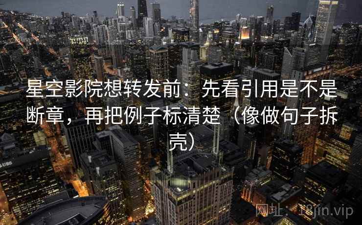 星空影院想转发前：先看引用是不是断章，再把例子标清楚（像做句子拆壳）