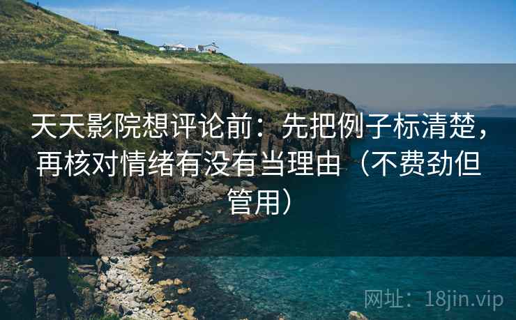 天天影院想评论前：先把例子标清楚，再核对情绪有没有当理由（不费劲但管用）  第2张