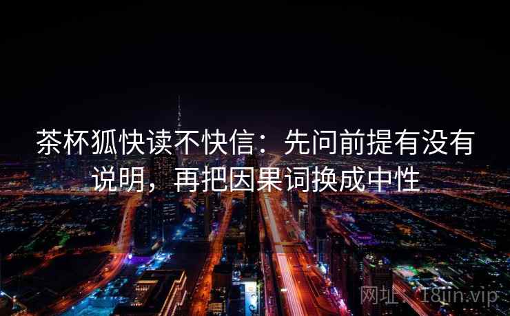 茶杯狐快读不快信：先问前提有没有说明，再把因果词换成中性