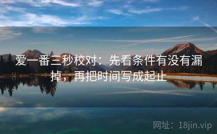 爱一番三秒校对：先看条件有没有漏掉，再把时间写成起止