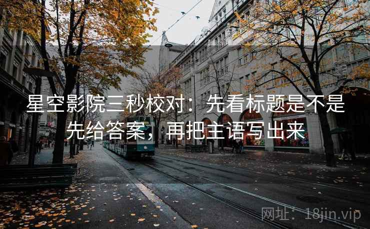 星空影院三秒校对：先看标题是不是先给答案，再把主语写出来  第2张
