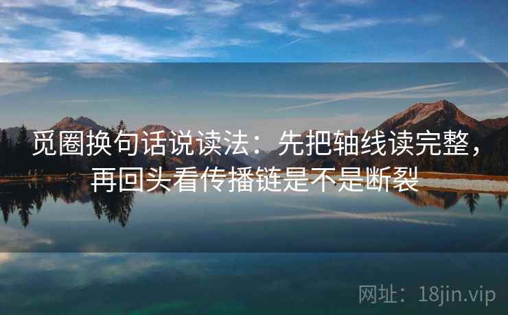 觅圈换句话说读法：先把轴线读完整，再回头看传播链是不是断裂  第2张