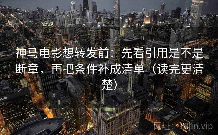 神马电影想转发前：先看引用是不是断章，再把条件补成清单（读完更清楚）